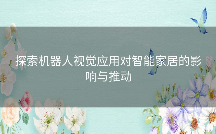 探索机器人视觉应用对智能家居的影响与推动 探索机器人视觉应用对智能家居的影响与推动