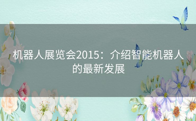 机器人展览会2015：介绍智能机器人的最新发展