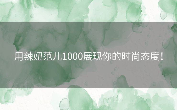 用辣妞范儿1000展现你的时尚态度! 用辣妞范儿1000展现你的时尚态度!