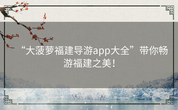 “大菠萝福建导游app大全”带你畅游福建之美！
