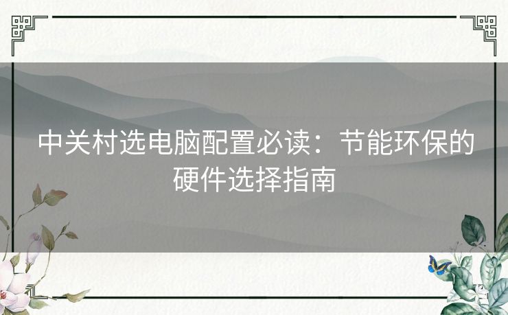 中关村选电脑配置必读：节能环保的硬件选择指南