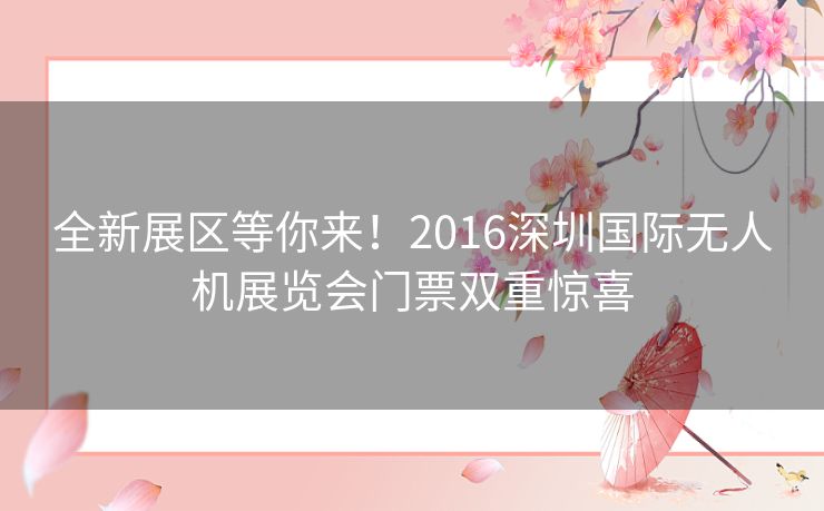 全新展区等你来！2016深圳国际无人机展览会门票双重惊喜