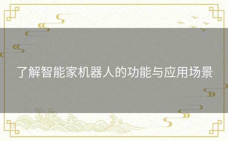 了解智能家机器人的功能与应用场景 了解智能家机器人的功能与应用场景