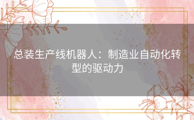 总装生产线机器人：制造业自动化转型的驱动力