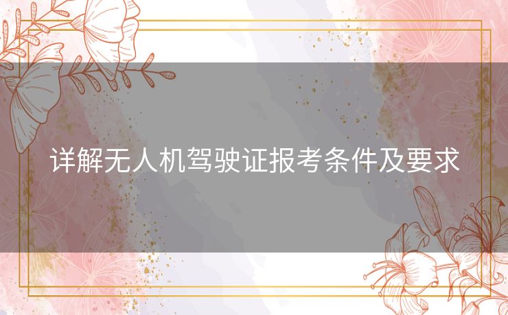 详解无人机驾驶证报考条件及要求