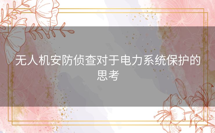 无人机安防侦查对于电力系统保护的思考