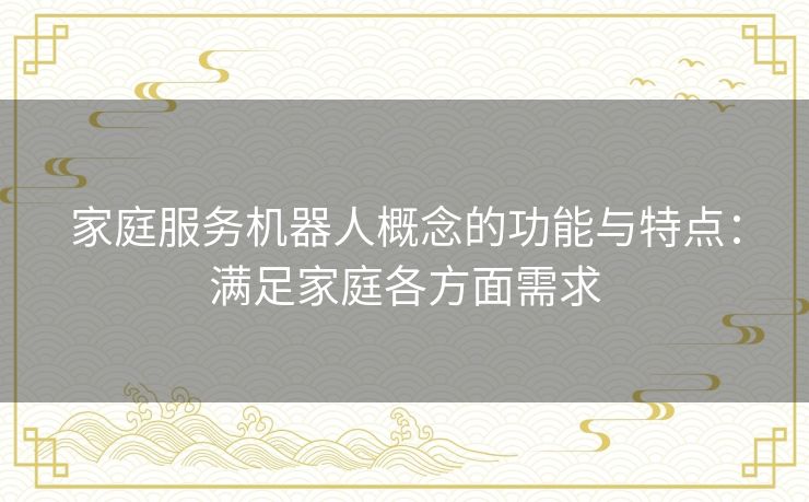家庭服务机器人概念的功能与特点：满足家庭各方面需求