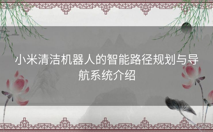 小米清洁机器人的智能路径规划与导航系统介绍 小米清洁机器人的智能路径规划与导航系统介绍