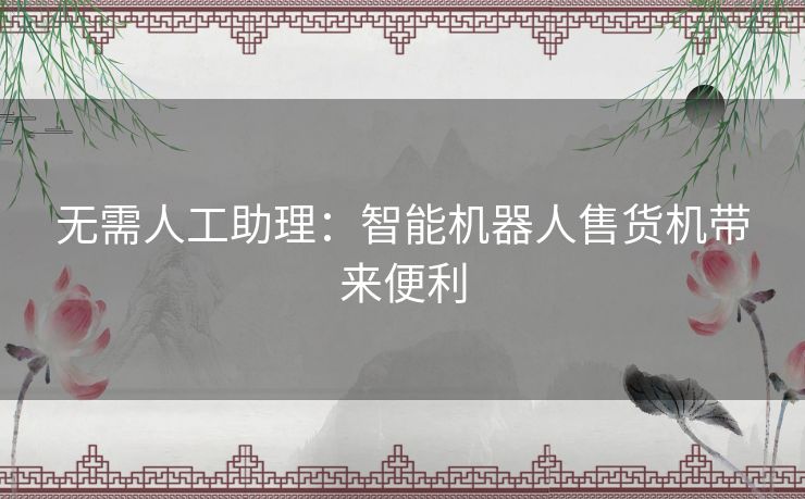 无需人工助理：智能机器人售货机带来便利