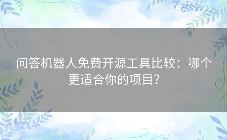问答机器人免费开源工具比较：哪个更适合你的项目？