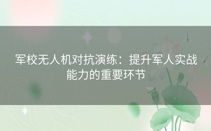 军校无人机对抗演练:提升军人实战能力的重要环节 军校无人机对抗演练:提升军人实战能力的重要环节