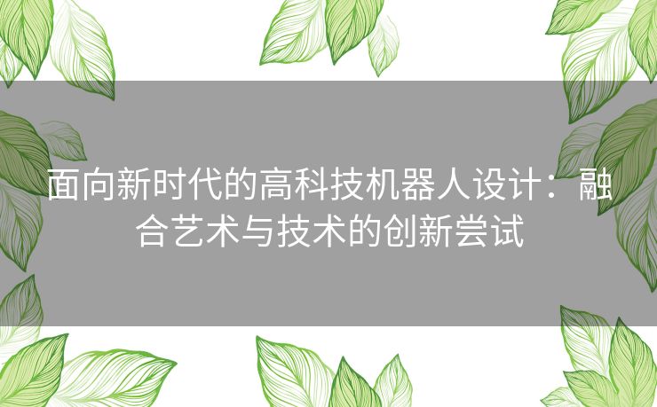 面向新时代的高科技机器人设计:融合艺术与技术的创新尝试 面向新时代的高科技机器人设计:融合艺术与技术的创新尝试