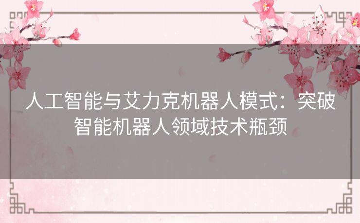 人工智能与艾力克机器人模式:突破智能机器人领域技术瓶颈 人工智能与艾力克机器人模式:突破智能机器人领域技术瓶颈