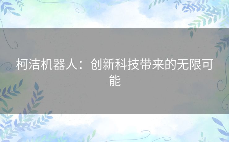 柯洁机器人:创新科技带来的无限可能 柯洁机器人:创新科技带来的无限可能