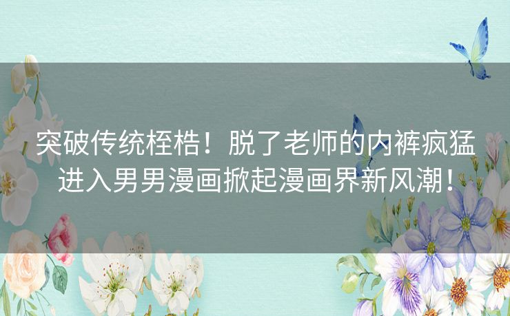 突破传统桎梏！脱了老师的内裤疯猛进入男男漫画掀起漫画界新风潮！