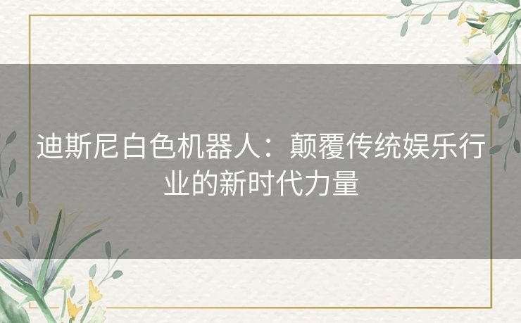 迪斯尼白色机器人:颠覆传统娱乐行业的新时代力量 迪斯尼白色机器人:颠覆传统娱乐行业的新时代力量