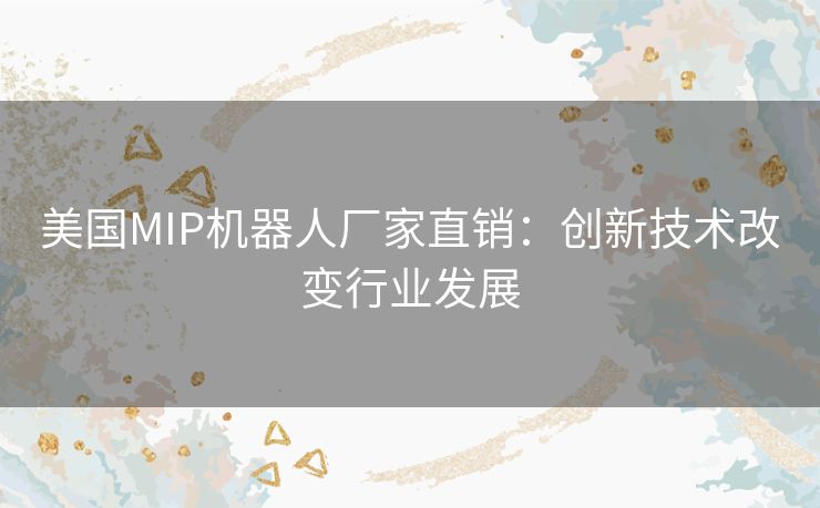 美国MIP机器人厂家直销:创新技术改变行业发展 美国MIP机器人厂家直销:创新技术改变行业发展