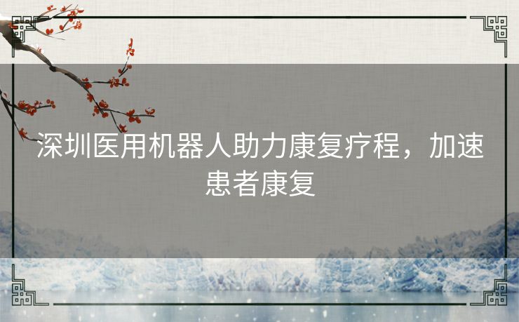 深圳医用机器人助力康复疗程，加速患者康复
