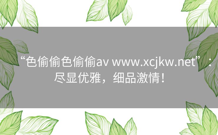 “色偷偷色偷偷av www.xcjkw.net”:尽显优雅,细品激情! “色偷偷色偷偷av www.xcjkw.net”:尽显优雅,细品激情!