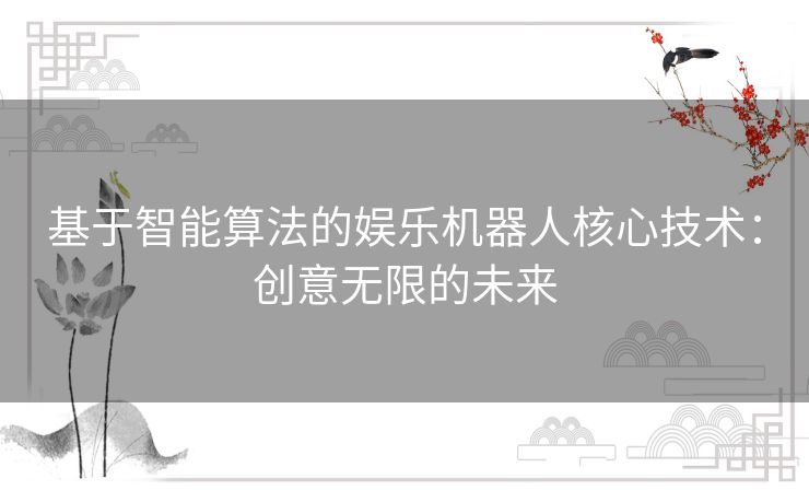 基于智能算法的娱乐机器人核心技术:创意无限的未来 基于智能算法的娱乐机器人核心技术:创意无限的未来