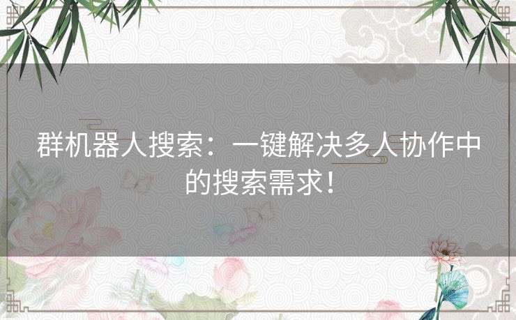 群机器人搜索:一键解决多人协作中的搜索需求! 群机器人搜索:一键解决多人协作中的搜索需求!