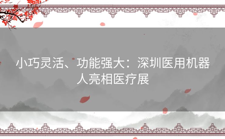 小巧灵活、功能强大:深圳医用机器人亮相医疗展 小巧灵活、功能强大:深圳医用机器人亮相医疗展