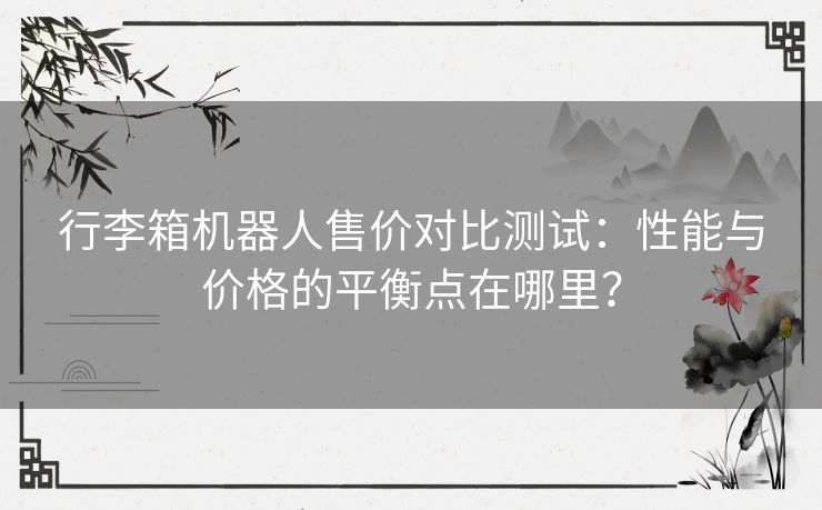 行李箱机器人售价对比测试:性能与价格的平衡点在哪里? 行李箱机器人售价对比测试:性能与价格的平衡点在哪里?