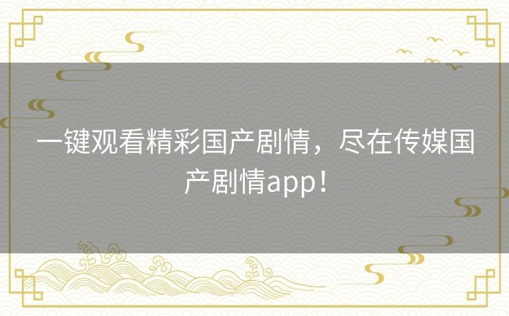 一键观看精彩国产剧情,尽在传媒国产剧情app! 一键观看精彩国产剧情,尽在传媒国产剧情app!