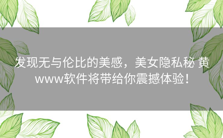 发现无与伦比的美感,美女隐私秘 黄www软件将带给你震撼体验! 发现无与伦比的美感,美女隐私秘 黄www软件将带给你震撼体验!