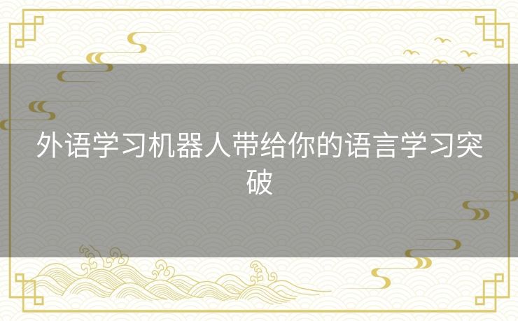 外语学习机器人带给你的语言学习突破 外语学习机器人带给你的语言学习突破