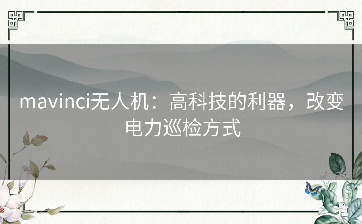mavinci无人机:高科技的利器,改变电力巡检方式 mavinci无人机:高科技的利器,改变电力巡检方式