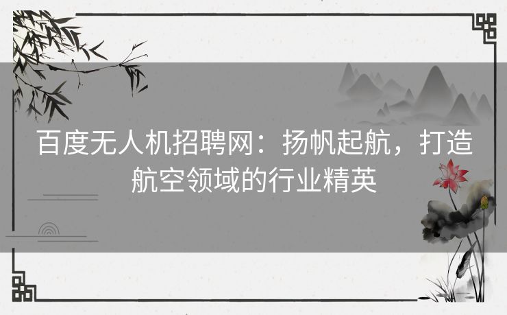 百度无人机招聘网：扬帆起航，打造航空领域的行业精英