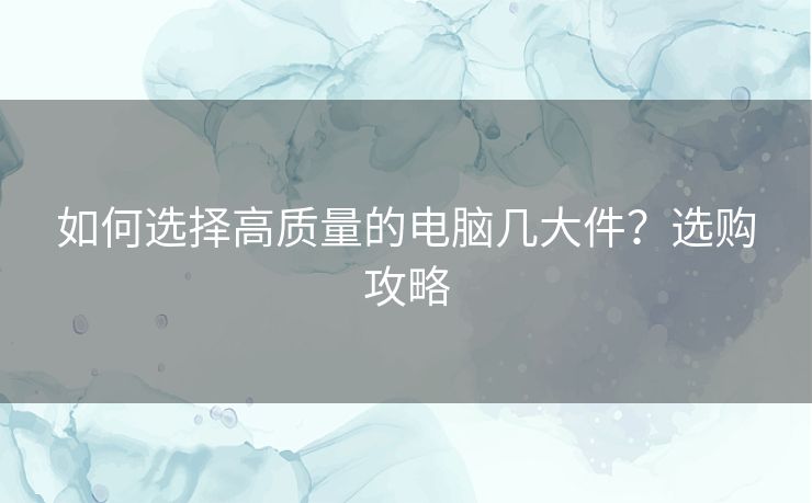 如何选择高质量的电脑几大件?选购攻略 如何选择高质量的电脑几大件?选购攻略
