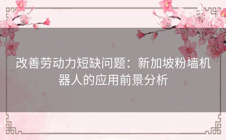 改善劳动力短缺问题:新加坡粉墙机器人的应用前景分析 改善劳动力短缺问题:新加坡粉墙机器人的应用前景分析