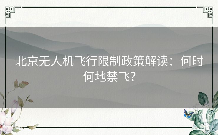 北京无人机飞行限制政策解读:何时何地禁飞? 北京无人机飞行限制政策解读:何时何地禁飞?