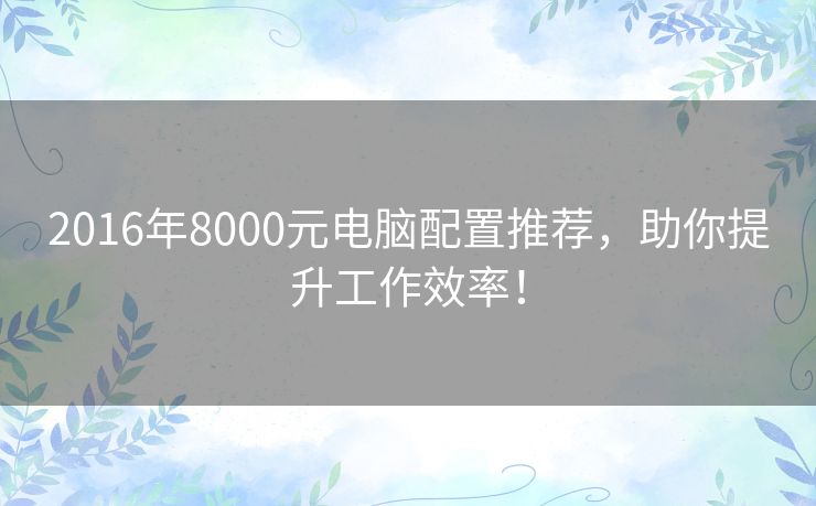 2016年8000元电脑配置推荐,助你提升工作效率! 2016年8000元电脑配置推荐,助你提升工作效率!
