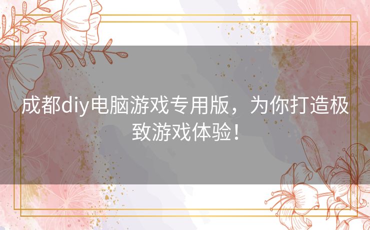 成都diy电脑游戏专用版,为你打造极致游戏体验! 成都diy电脑游戏专用版,为你打造极致游戏体验!