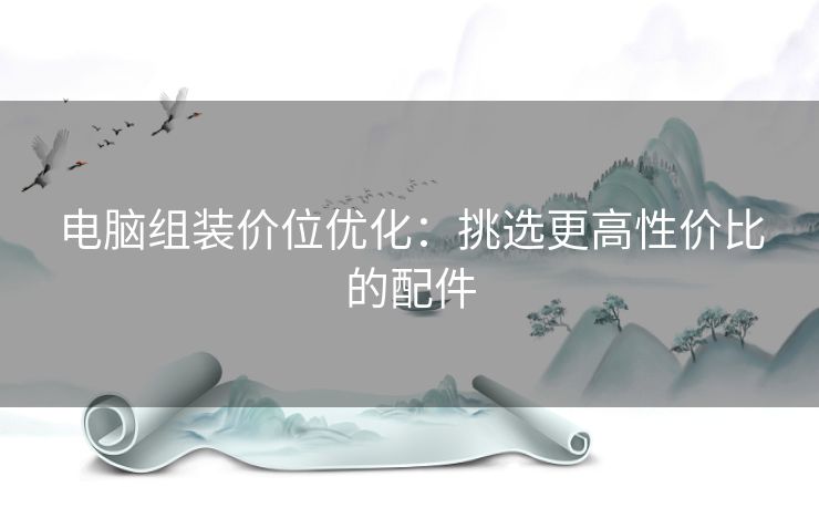 电脑组装价位优化：挑选更高性价比的配件