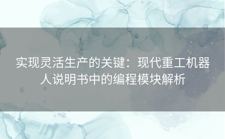 实现灵活生产的关键:现代重工机器人说明书中的编程模块解析 实现灵活生产的关键:现代重工机器人说明书中的编程模块解析