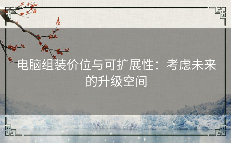 电脑组装价位与可扩展性:考虑未来的升级空间 电脑组装价位与可扩展性:考虑未来的升级空间