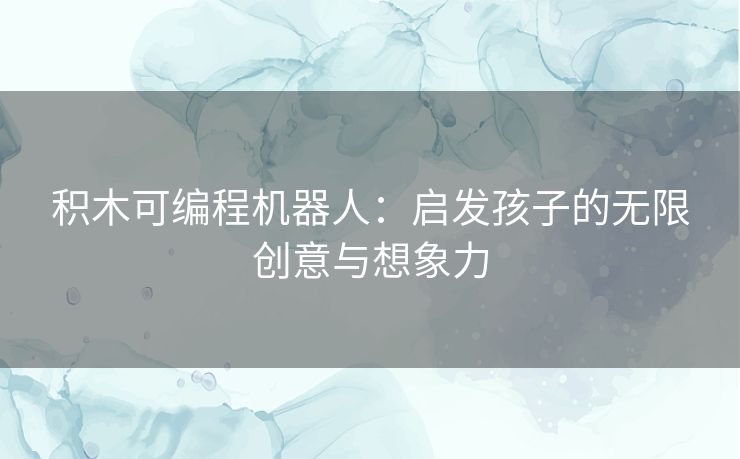 积木可编程机器人:启发孩子的无限创意与想象力 积木可编程机器人:启发孩子的无限创意与想象力