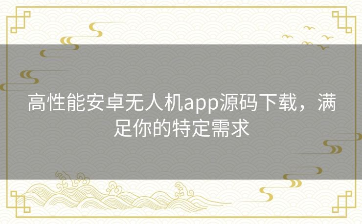 高性能安卓无人机app源码下载,满足你的特定需求 高性能安卓无人机app源码下载,满足你的特定需求