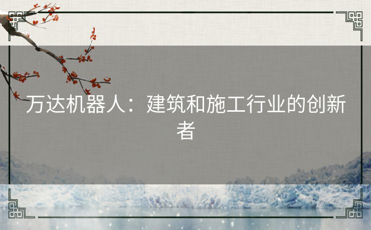 万达机器人:建筑和施工行业的创新者 万达机器人:建筑和施工行业的创新者