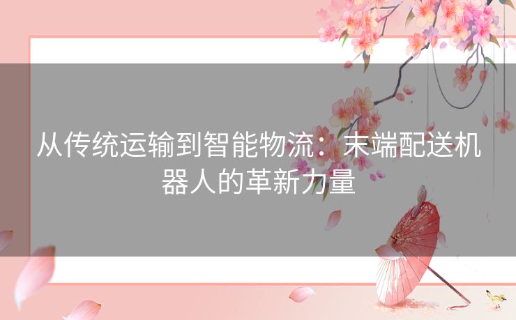从传统运输到智能物流：末端配送机器人的革新力量