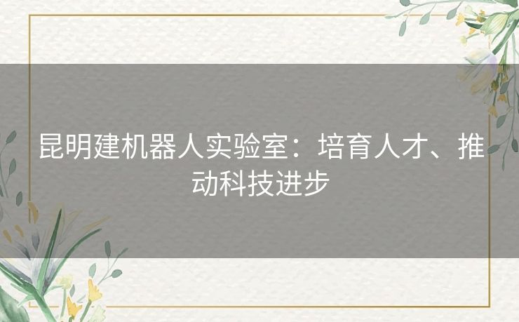 昆明建机器人实验室:培育人才、推动科技进步 昆明建机器人实验室:培育人才、推动科技进步