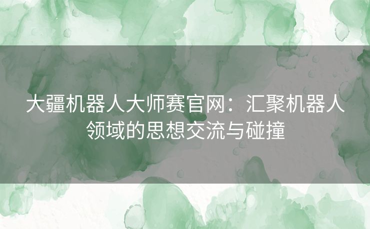 大疆机器人大师赛官网：汇聚机器人领域的思想交流与碰撞