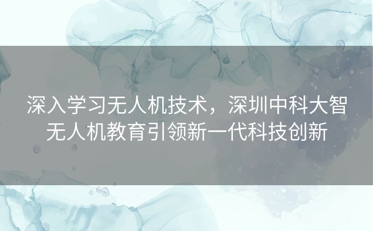 深入学习无人机技术，深圳中科大智无人机教育引领新一代科技创新