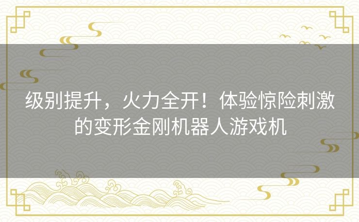 级别提升,火力全开!体验惊险刺激的变形金刚机器人游戏机 级别提升,火力全开!体验惊险刺激的变形金刚机器人游戏机