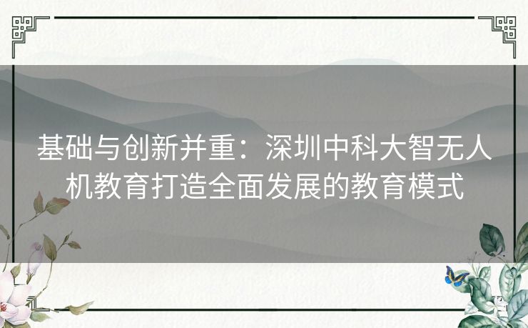 基础与创新并重：深圳中科大智无人机教育打造全面发展的教育模式