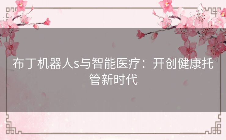 布丁机器人s与智能医疗:开创健康托管新时代 布丁机器人s与智能医疗:开创健康托管新时代